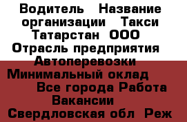 Водитель › Название организации ­ Такси Татарстан, ООО › Отрасль предприятия ­ Автоперевозки › Минимальный оклад ­ 20 000 - Все города Работа » Вакансии   . Свердловская обл.,Реж г.